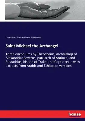 Saint Michael the Archangel: Three enconiums by Theodosius, archbishop of Alexandria; Severus, patriarch of Antioch; and Eustathius, bishop of Trake: