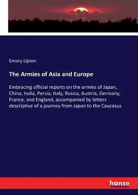 The Armies of Asia and Europe: Embracing official reports on the armies of Japan, China, India, Persia, Italy, Russia, Austria, Germany, France, and E