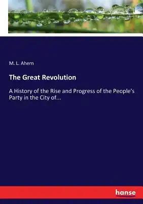 The Great Revolution: A History of the Rise and Progress of the People's Party in the City of...