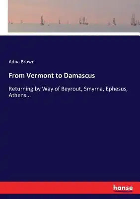 From Vermont to Damascus: Returning by Way of Beyrout, Smyrna, Ephesus, Athens...