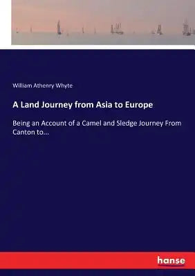 A Land Journey from Asia to Europe: Being an Account of a Camel and Sledge Journey From Canton to...