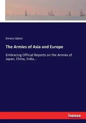 The Armies of Asia and Europe: Embracing Official Reports on the Armies of Japan, China, India...