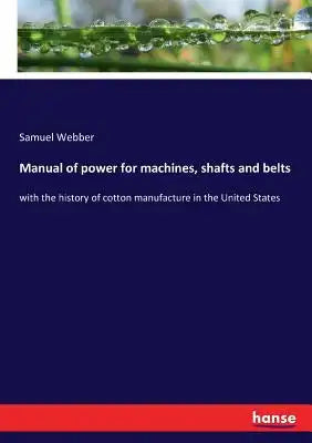 Manual of power for machines, shafts and belts: with the history of cotton manufacture in the United States