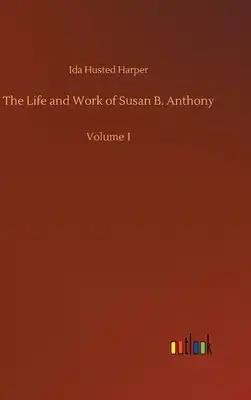 The Life and Work of Susan B. Anthony: Volume 1