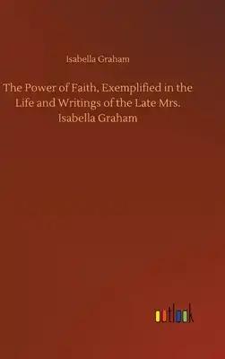 The Power of Faith, Exemplified in the Life and Writings of the Late Mrs. Isabella Graham