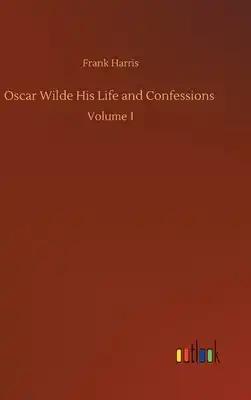 Oscar Wilde His Life and Confessions: Volume 1