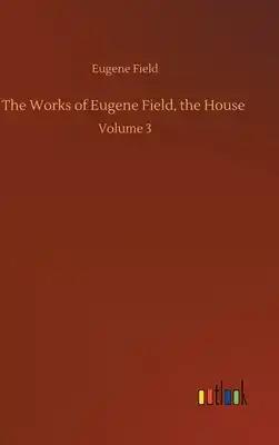 The Works of Eugene Field, the House: Volume 3