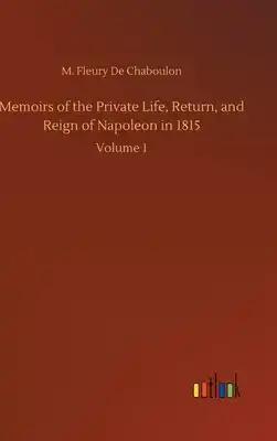 Memoirs of the Private Life, Return, and Reign of Napoleon in 1815: Volume 1