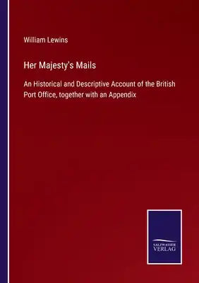 Her Majesty's Mails: An Historical and Descriptive Account of the British Port Office, together with an Appendix