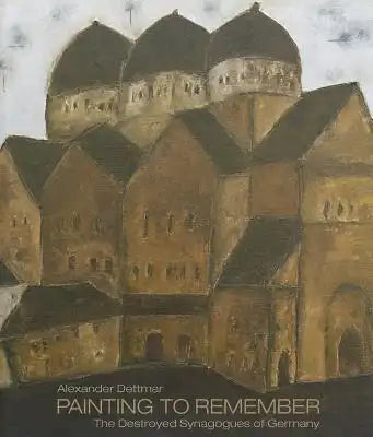Alexander Dettmar - Painting to Remember: The Destroyed Synagogues of Germany