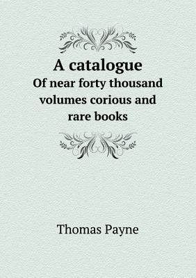 A Catalogue of Near Forty Thousand Volumes Corious and Rare Books
