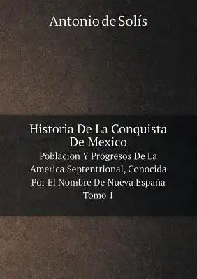 Historia De La Conquista De Mexico Poblacion Y Progresos De La America Septentrional, Conocida Por El Nombre De Nueva España. Tomo 1