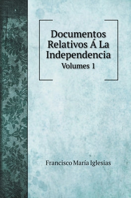 Documentos Relativos Á La Independencia: Volumes 1