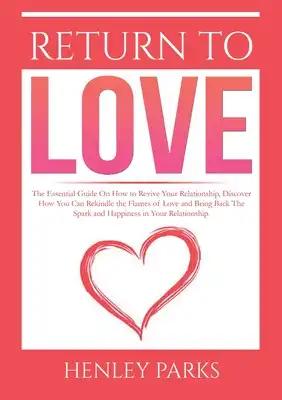 Return To Love: : The Essential Guide On How to Revive Your Relationship, Discover How You Can Rekindle the Flames of Love and Bring Back The Spark an