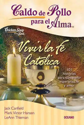 Caldo de Pollo Para El Alma: Vivir La Fe Católica: 101 Historias Para Compartir Esperanza, Fe Y Amor