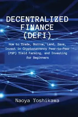 Decentralized Finance (DeFi): How to Trade, Borrow, Lend, Save, Invest in Cryptocurrency Peer-to-Peer (P2P) Yield Farming, and Investing for Beginners