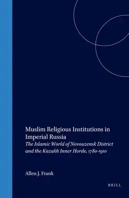 Muslim Religious Institutions in Imperial Russia: The Islamic World of Novouzensk District and the Kazakh Inner Horde, 1780-1910