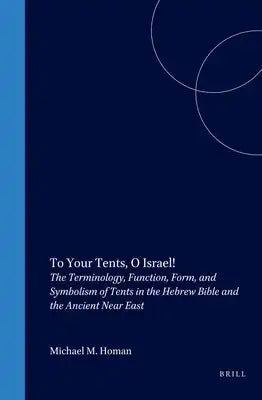 To Your Tents, O Israel!: The Terminology, Function, Form, and Symbolism of Tents in the Hebrew Bible and the Ancient Near East
