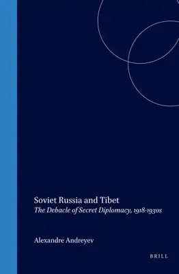 Soviet Russia and Tibet: The Debacle of Secret Diplomacy, 1918-1930s