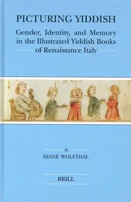 Picturing Yiddish: Gender, Identity, and Memory in the Illustrated Yiddish Books of Renaissance Italy