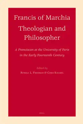 Francis of Marchia - Theologian and Philosopher: A Franciscan at the University of Paris in the Early Fourteenth Century