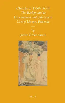 Chen Jiru (1558-1639): The Development and Subsequent Uses of Literary Personae
