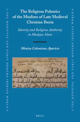 The Religious Polemics of the Muslims of Late Medieval Christian Iberia: Identity and Religious Authority in Mudejar Islam