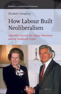 How Labour Built Neoliberalism: Australia's Accord, the Labour Movement and the Neoliberal Project