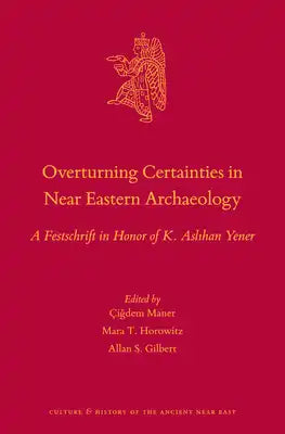 Overturning Certainties in Near Eastern Archaeology: A Festschrift in Honor of K. Aslıhan Yener