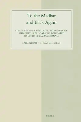 To the Madbar and Back Again: Studies in the Languages, Archaeology, and Cultures of Arabia Dedicated to Michael C.A. MacDonald