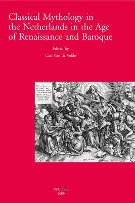 Classical Mythology in the Netherlands in the Age of Renaissance and Baroque - La Mythologie Classique Aux Temps de la Renaissance Et Du Baroque Dans