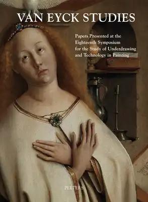 Van Eyck Studies: Papers Presented at the Eighteenth Symposium for the Study of Underdrawing and Technology in Painting, Brussels, 19-21 September 201