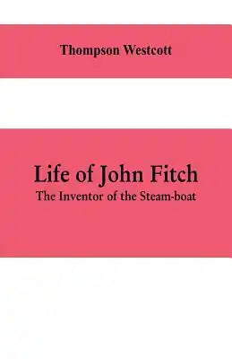 Life of John Fitch: The Inventor of the Steam-boat