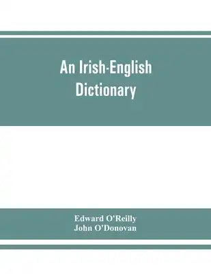 An Irish-English dictionary: With copious quotations from the most esteemed ancient and modern writers, to elucidate the meaning of obscure words,