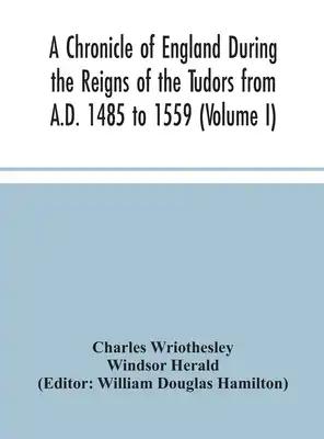 A Chronicle Of England During The Reigns Of The Tudors From A.D. 1485 To 1559 (Volume I)
