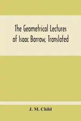 The Geometrical Lectures Of Isaac Barrow, Translated, With Notes And Proofs, And A Discussion On The Advance Made Therein On The Work Of His Predecess