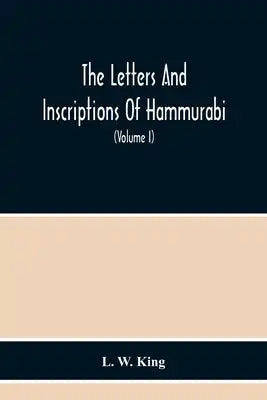 The Letters And Inscriptions Of Hammurabi, King Of Babylon, About B.C. 2200, To Which Are Added A Series Of Letters Of Other Kings Of The First Dynast