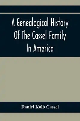 A Genealogical History Of The Cassel Family In America; Being The Descendants Of Julius Kassel Or Yelles Cassel, Of Kriesheim, Baden, Germany: Contain