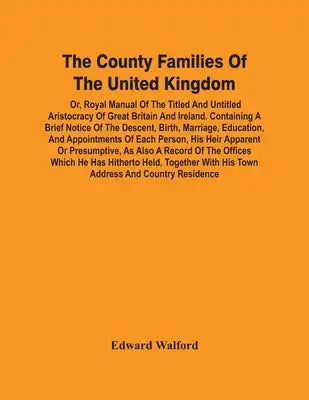 The County Families Of The United Kingdom; Or, Royal Manual Of The Titled And Untitled Aristocracy Of Great Britain And Ireland. Containing A Brief No