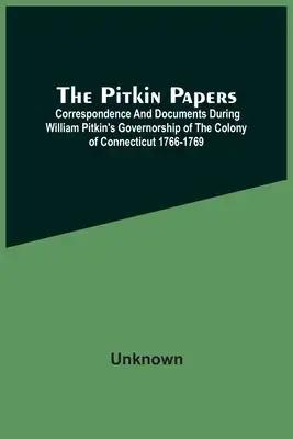 The Pitkin Papers; Correspondence And Documents During William Pitkin'S Governorship Of The Colony Of Connecticut 1766-1769