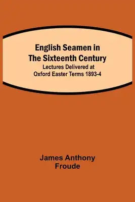 English Seamen In The Sixteenth Century; Lectures Delivered At Oxford Easter Terms 1893-4