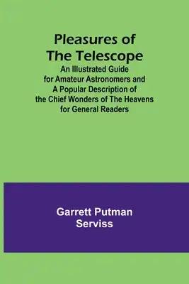 Pleasures of the telescope; An Illustrated Guide for Amateur Astronomers and a Popular Description of the Chief Wonders of the Heavens for General Rea