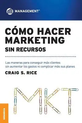 Cómo Hacer Marketing Sin Recursos: Las maneras para conseguir más clientes sin aumentar los gastos ni complicar más sus planes