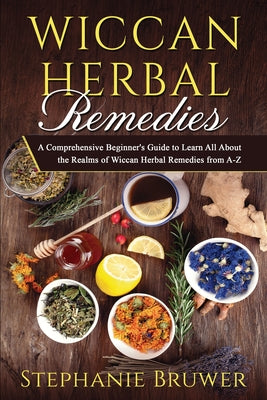 Wiccan Herbal Remedies: A Comprehensive Beginner's Guide to Learn All About the Realms of Wiccan Herbal Remedies from A-Z
