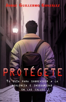 Protégete: Tu Guía Para Sobrevivir a la Violencia e Inseguridad en las Calles