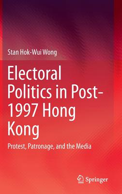Electoral Politics in Post-1997 Hong Kong: Protest, Patronage, and the Media