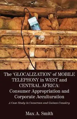 The 'Glocalization' of Mobile Telephony in West and Central Africa: Consumer Appropriation and Corporate Acculturation: A Case Study in Cameroon and G