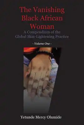 The Vanishing Black African Woman: Volume One: A Compendium of the Global Skin-Lightening Practice