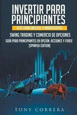 Invertir Para Principiantes Este Libro Incluye: 2 Manuscritos, Swing Trading Guia Para Principiantes en Opciones en Opciòn, Acciones Y Forex.