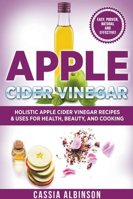 Apple Cider Vinegar: Holistic Apple Cider Recipes & Uses for Health, Beauty, Cooking & Home